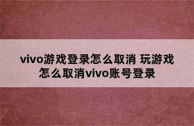 vivo游戏登录怎么取消 玩游戏怎么取消vivo账号登录